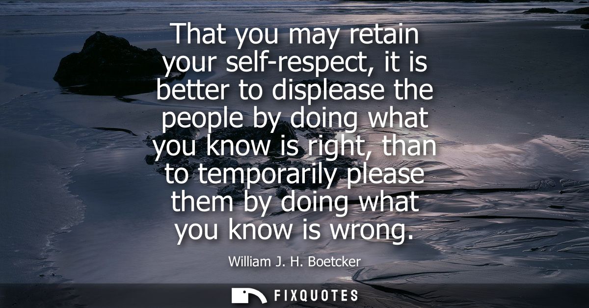 That you may retain your self-respect, it is better to displease the people by doing what you know is right, than to tem
