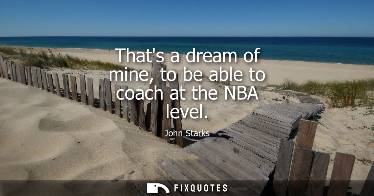 Thats a dream of mine, to be able to coach at the NBA level
