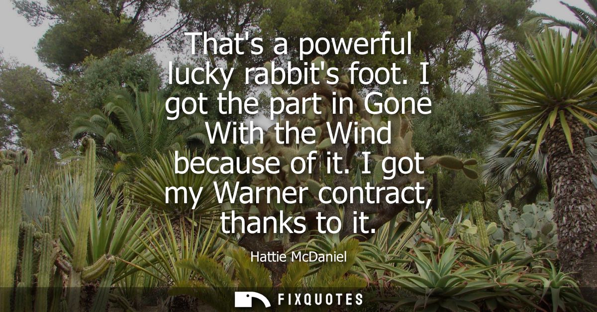 Thats a powerful lucky rabbits foot. I got the part in Gone With the Wind because of it. I got my Warner contract, thank