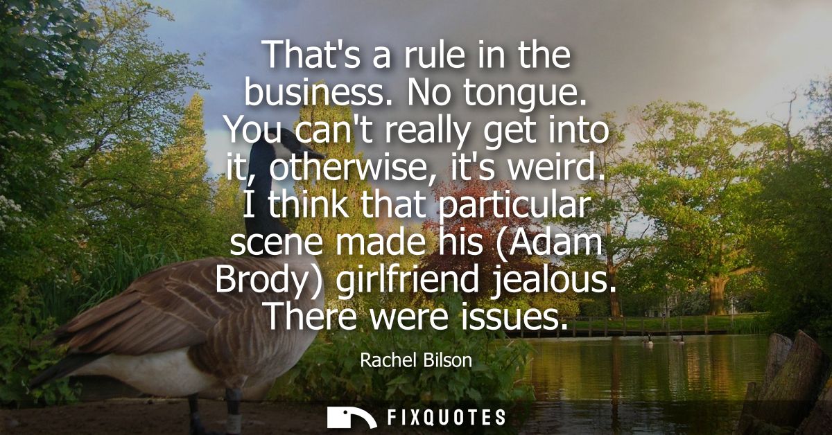Thats a rule in the business. No tongue. You cant really get into it, otherwise, its weird. I think that particular scen