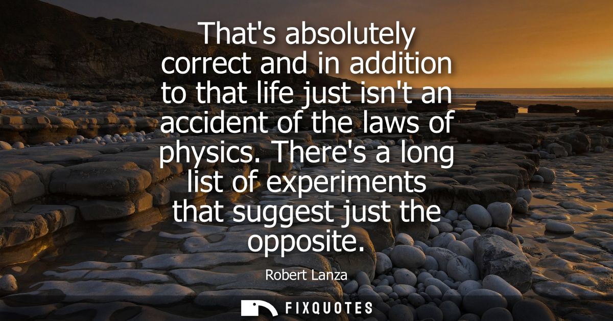 Thats absolutely correct and in addition to that life just isnt an accident of the laws of physics. Theres a long list o
