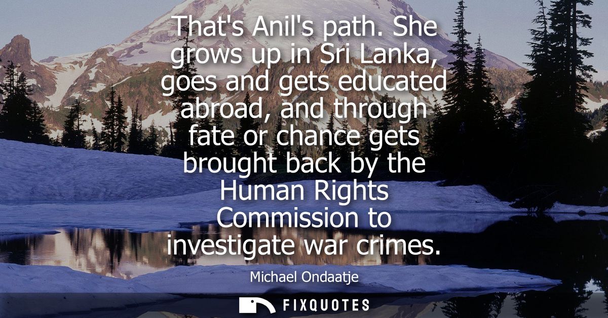 Thats Anils path. She grows up in Sri Lanka, goes and gets educated abroad, and through fate or chance gets brought back