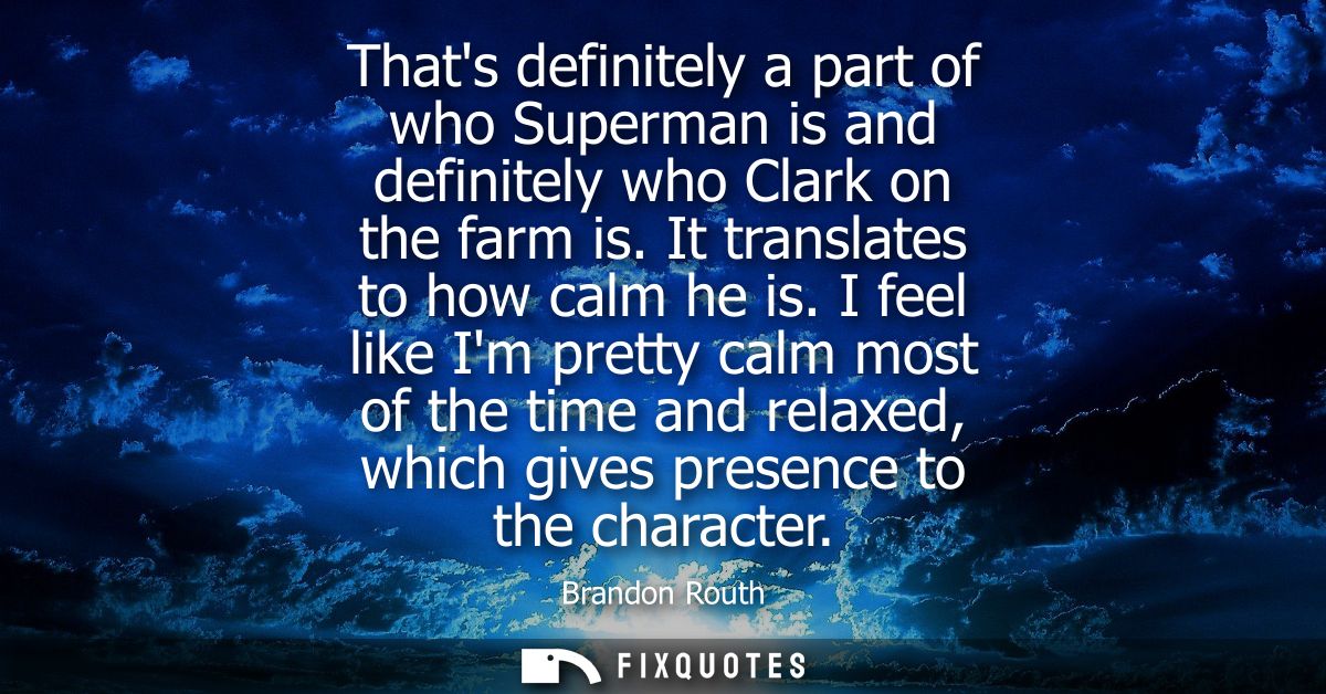 Thats definitely a part of who Superman is and definitely who Clark on the farm is. It translates to how calm he is.