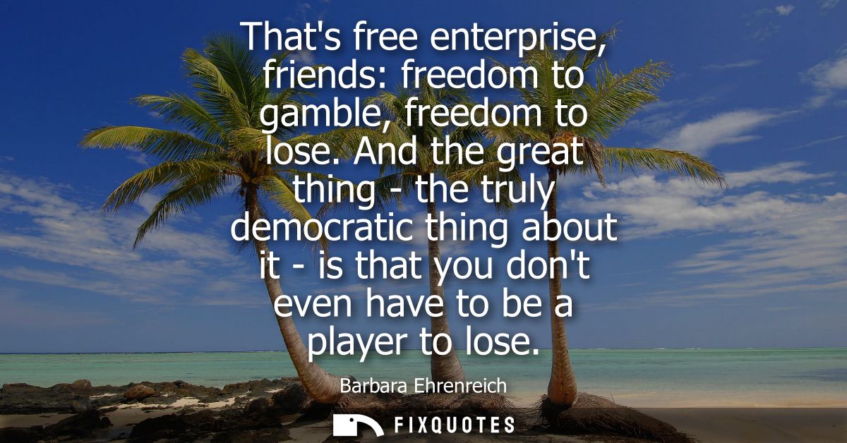 Thats free enterprise, friends: freedom to gamble, freedom to lose. And the great thing - the truly democratic thing abo