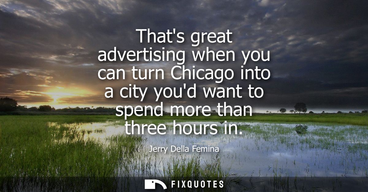Thats great advertising when you can turn Chicago into a city youd want to spend more than three hours in