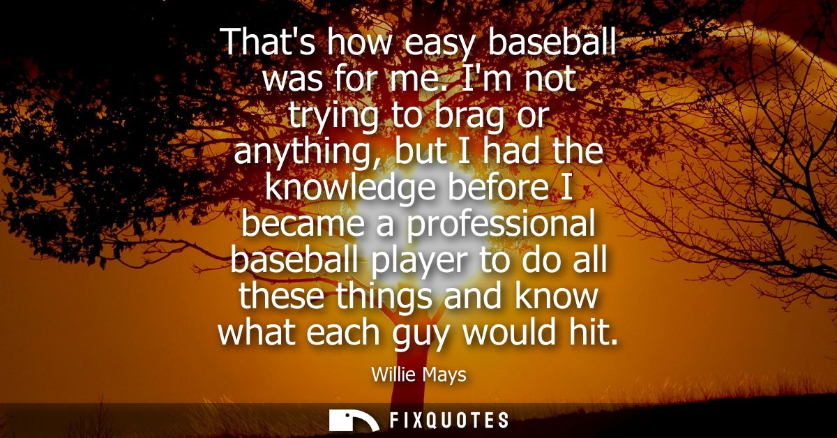 Thats how easy baseball was for me. Im not trying to brag or anything, but I had the knowledge before I became a profess