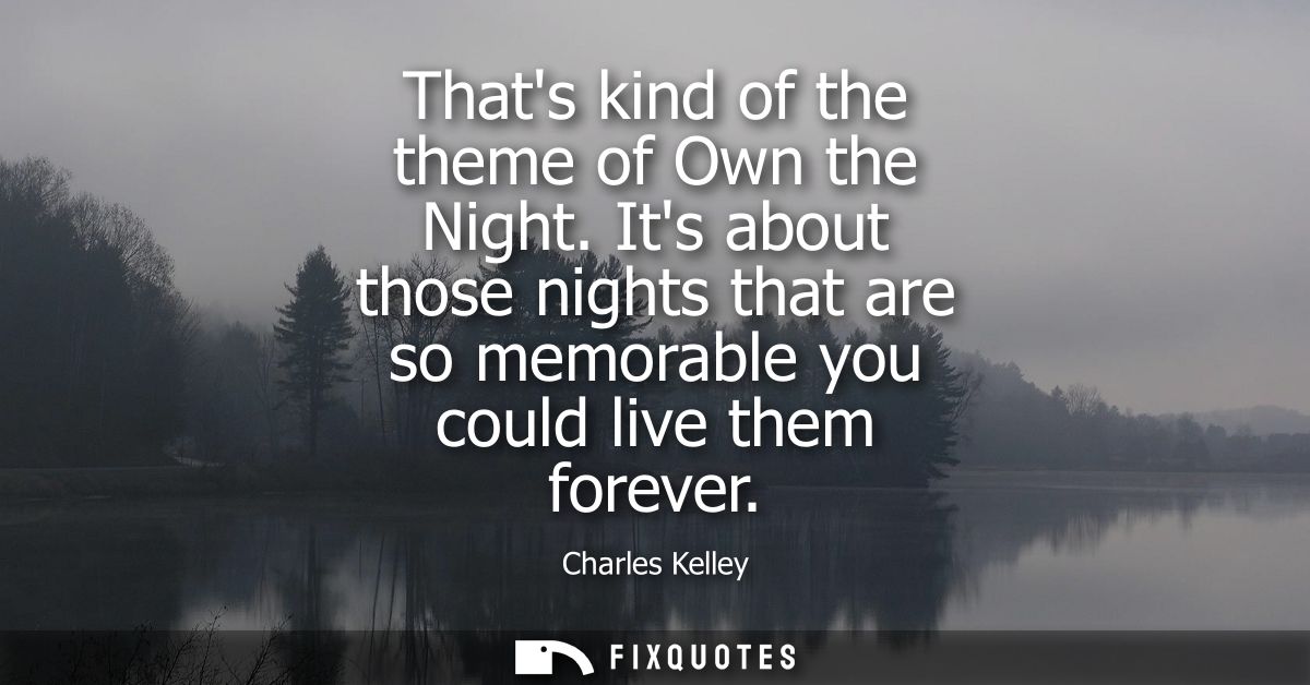 Thats kind of the theme of Own the Night. Its about those nights that are so memorable you could live them forever