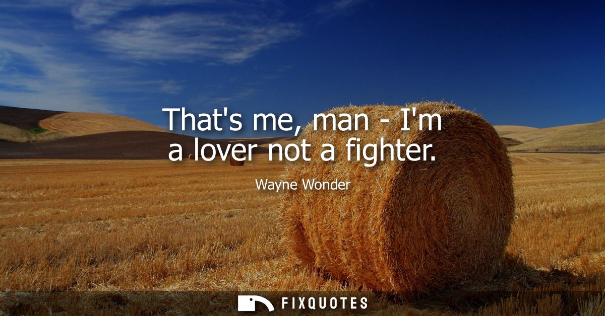 Thats me, man - Im a lover not a fighter