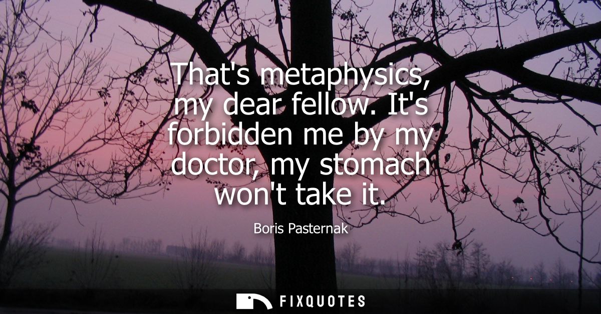 Thats metaphysics, my dear fellow. Its forbidden me by my doctor, my stomach wont take it