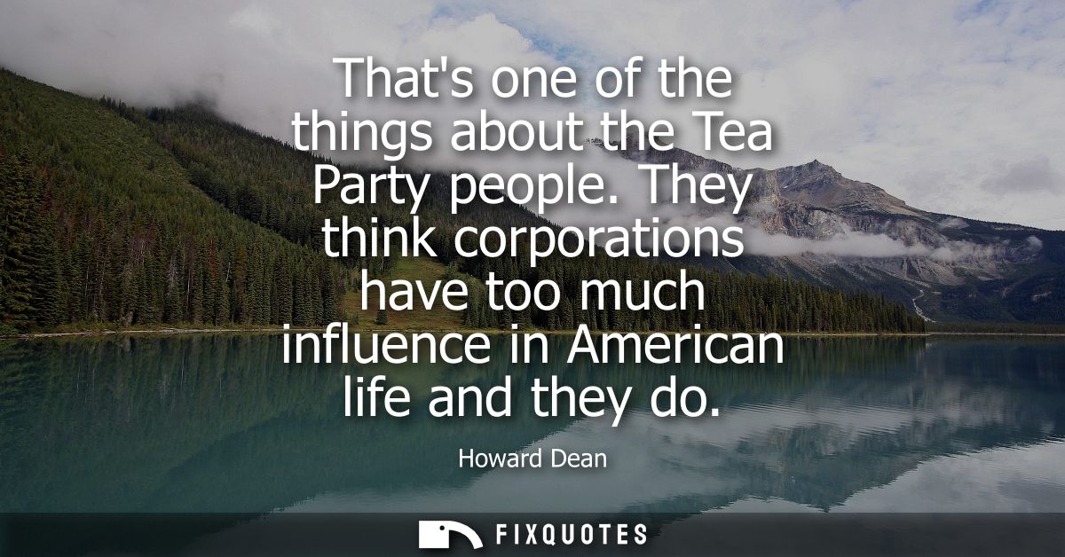 Thats one of the things about the Tea Party people. They think corporations have too much influence in American life and