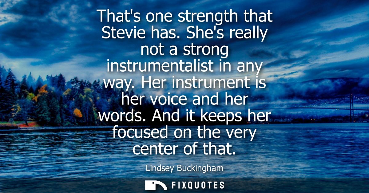 Thats one strength that Stevie has. Shes really not a strong instrumentalist in any way. Her instrument is her voice and