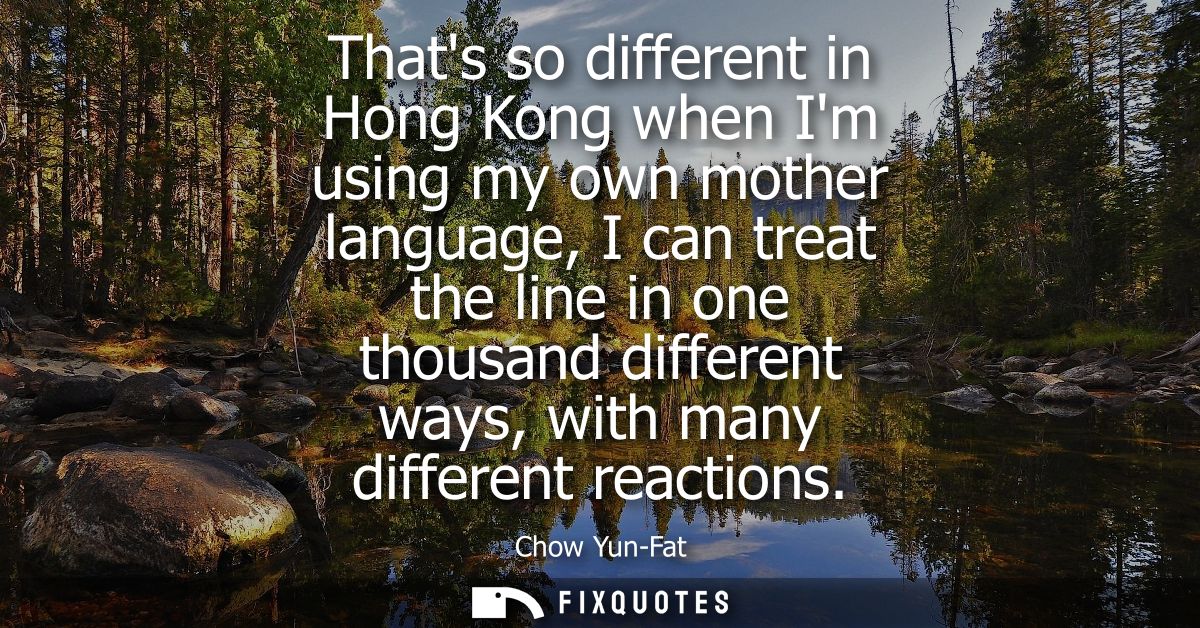 Thats so different in Hong Kong when Im using my own mother language, I can treat the line in one thousand different way