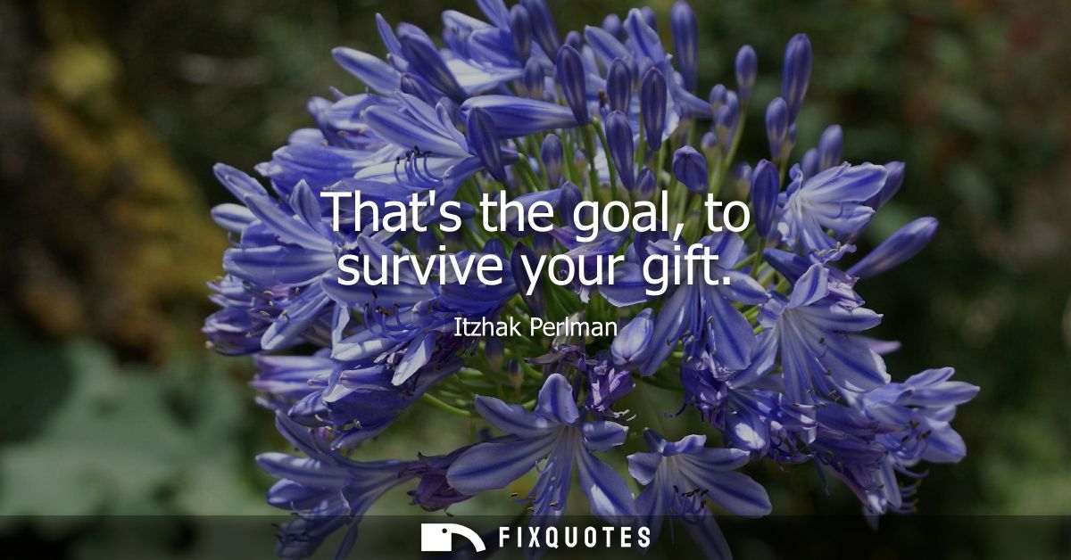 Thats the goal, to survive your gift