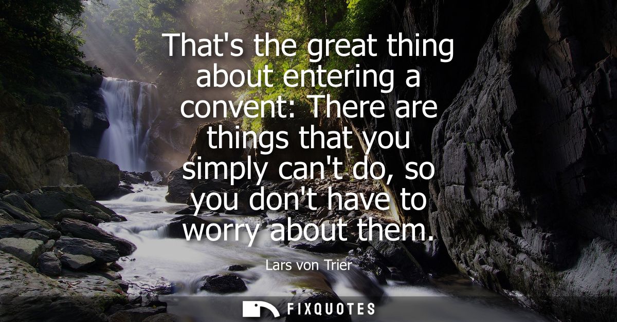 Thats the great thing about entering a convent: There are things that you simply cant do, so you dont have to worry abou