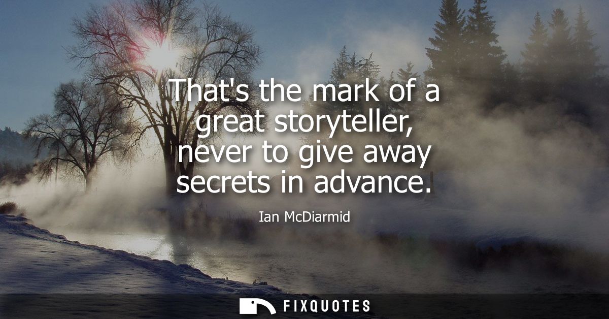 Thats the mark of a great storyteller, never to give away secrets in advance