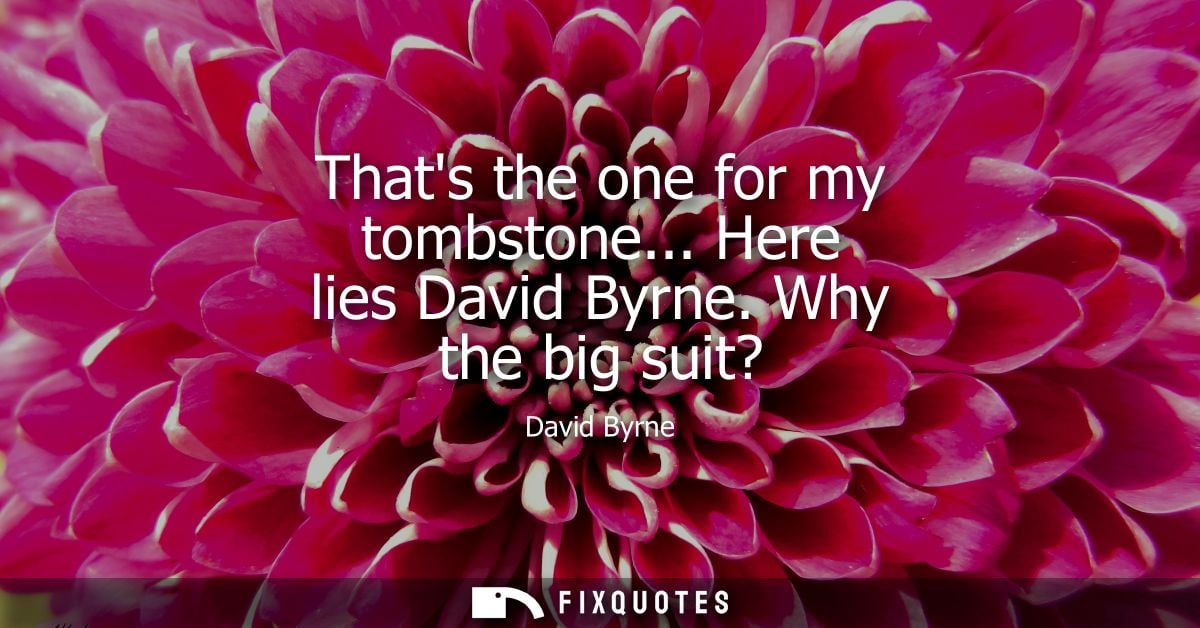 Thats the one for my tombstone... Here lies David Byrne. Why the big suit? - David Byrne