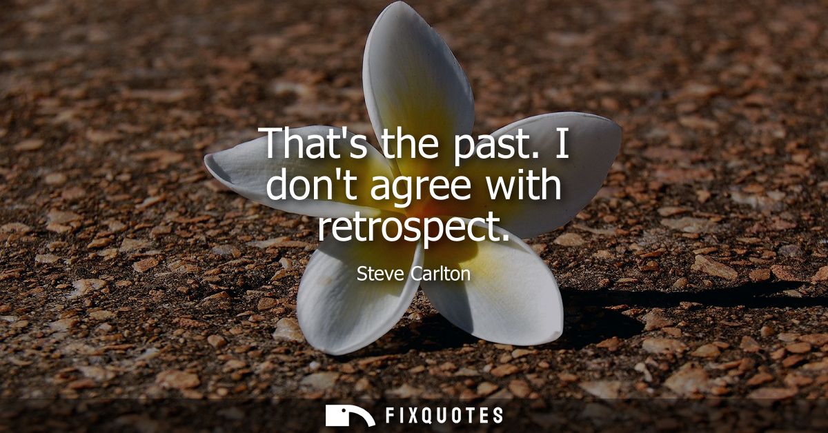 Thats the past. I dont agree with retrospect
