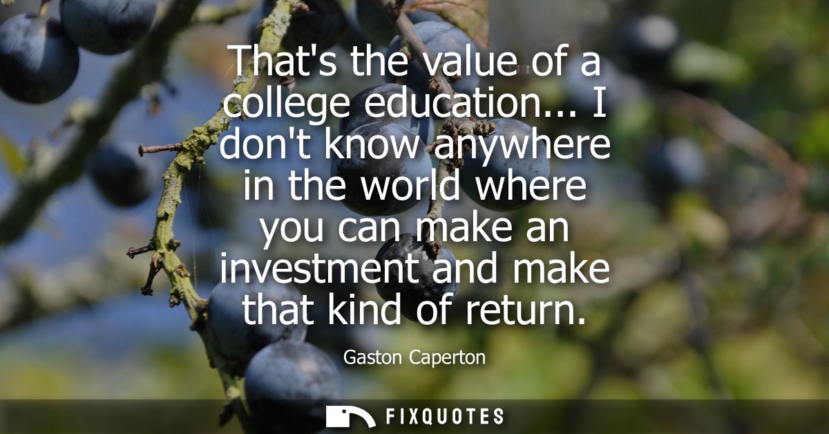 Thats the value of a college education... I dont know anywhere in the world where you can make an investment and make th