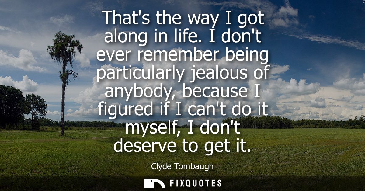 Thats the way I got along in life. I dont ever remember being particularly jealous of anybody, because I figured if I ca