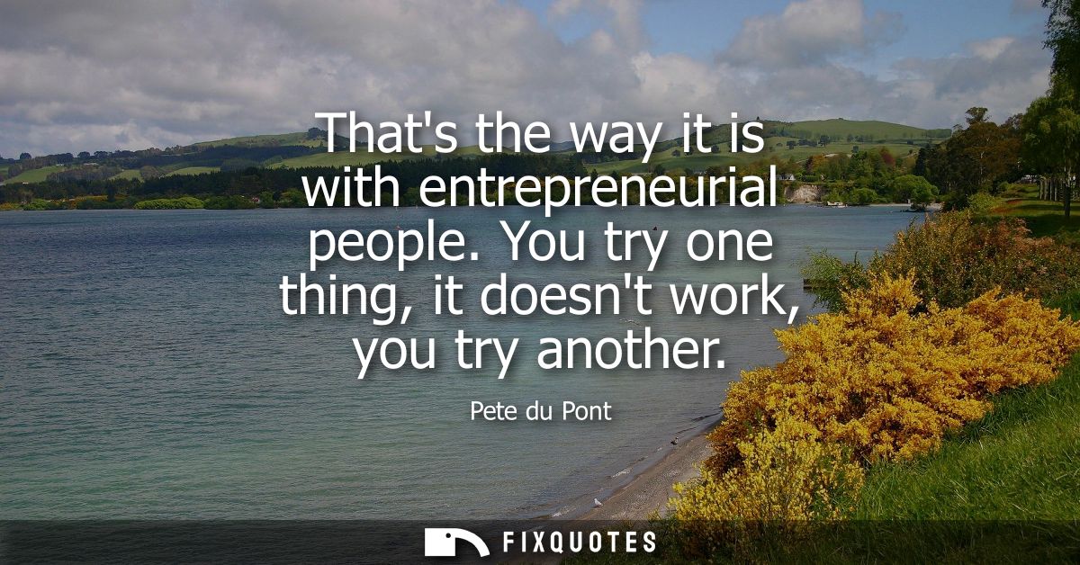 Thats the way it is with entrepreneurial people. You try one thing, it doesnt work, you try another