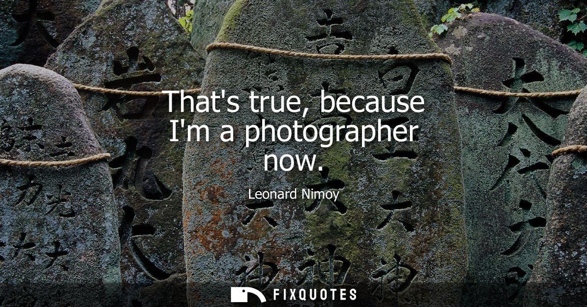 Thats true, because Im a photographer now