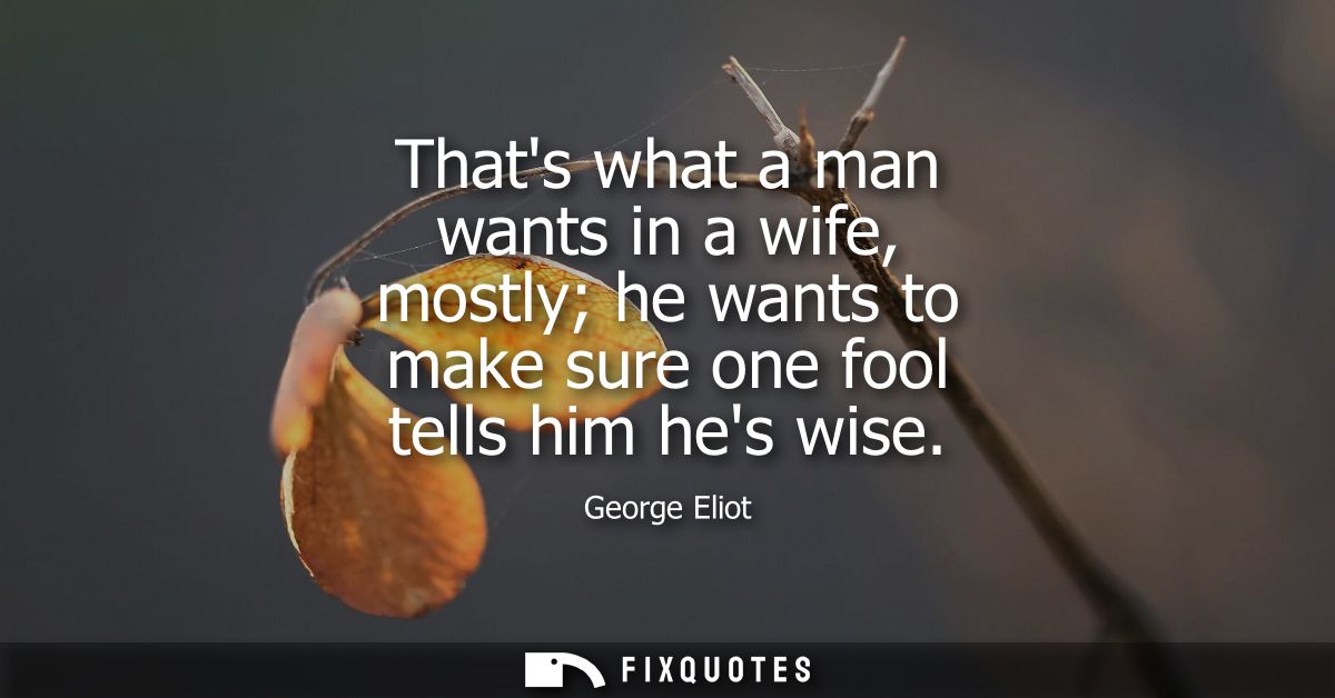 Thats what a man wants in a wife, mostly he wants to make sure one fool tells him hes wise