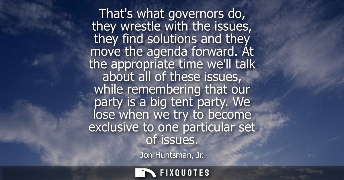 Thats what governors do, they wrestle with the issues, they find solutions and they move the agenda forward.