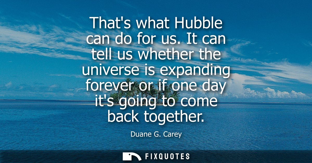 Thats what Hubble can do for us. It can tell us whether the universe is expanding forever or if one day its going to com
