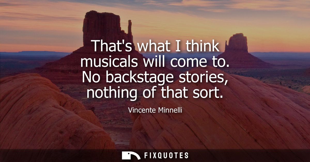 Thats what I think musicals will come to. No backstage stories, nothing of that sort