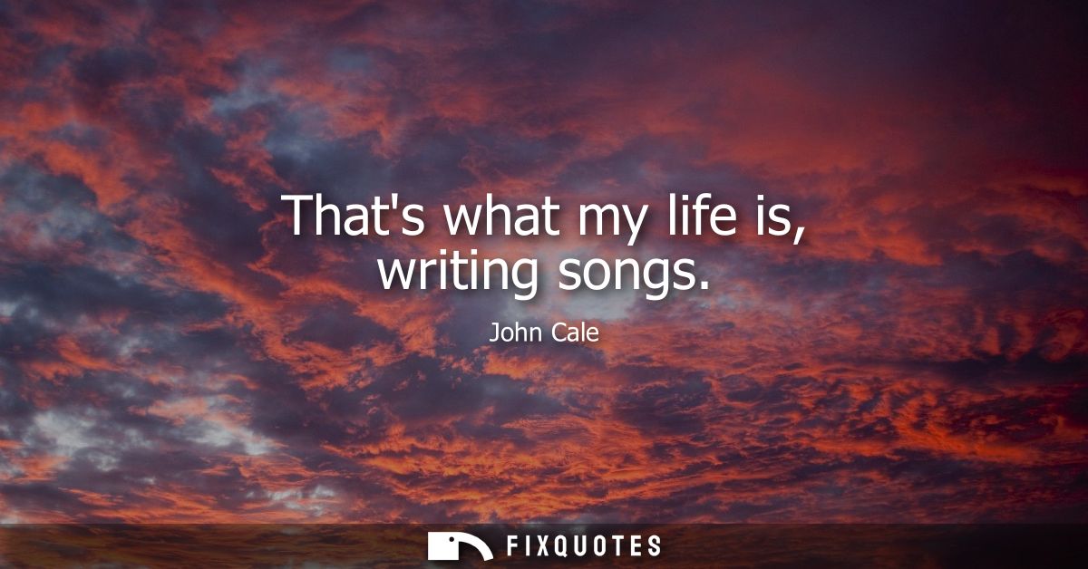 Thats what my life is, writing songs