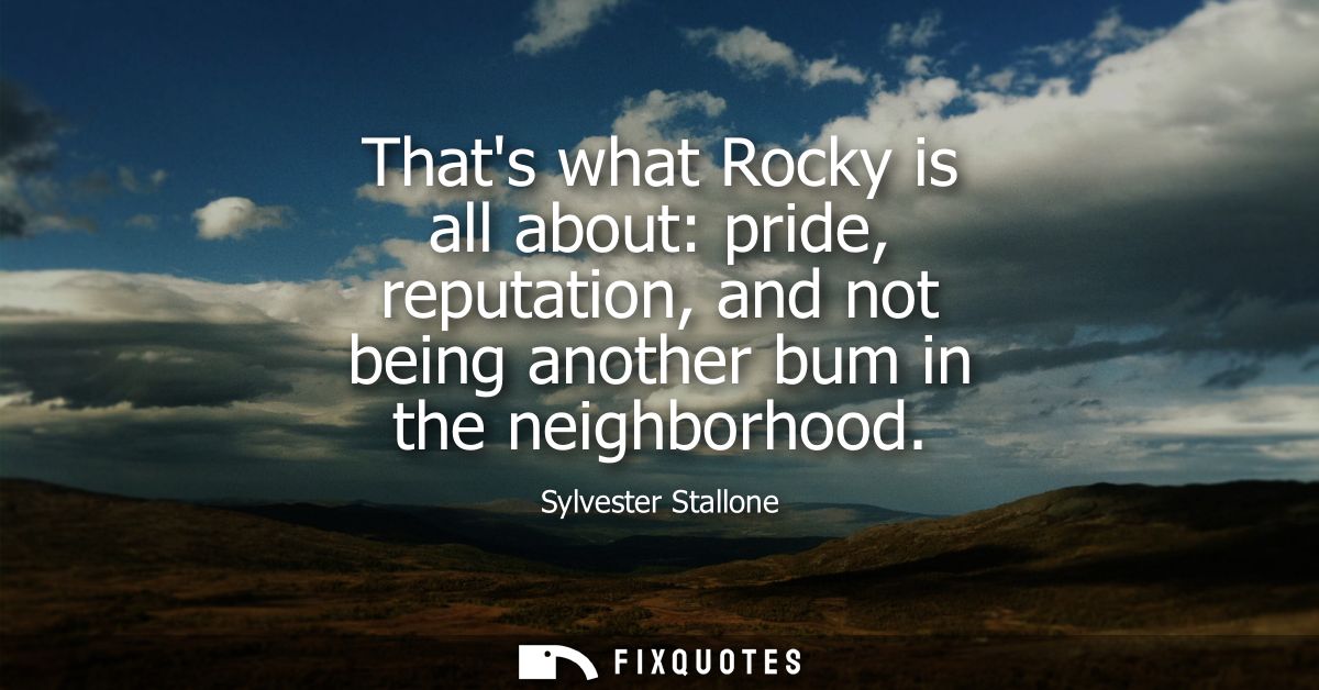 Thats what Rocky is all about: pride, reputation, and not being another bum in the neighborhood