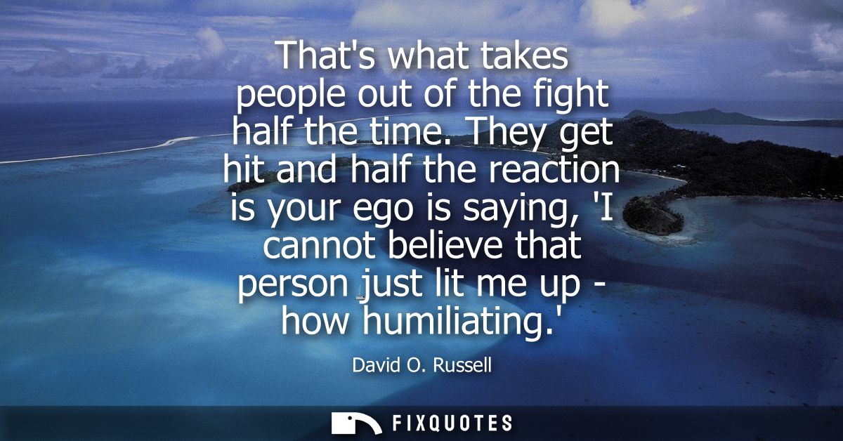 Thats what takes people out of the fight half the time. They get hit and half the reaction is your ego is saying, I cann