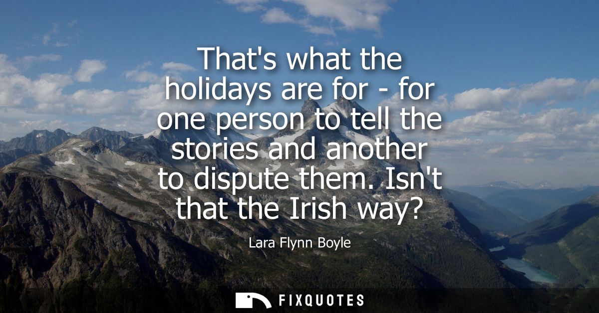 Thats what the holidays are for - for one person to tell the stories and another to dispute them. Isnt that the Irish wa
