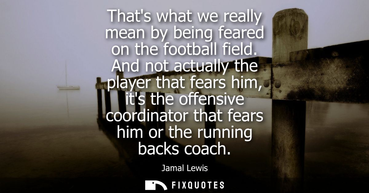 Thats what we really mean by being feared on the football field. And not actually the player that fears him, its the off