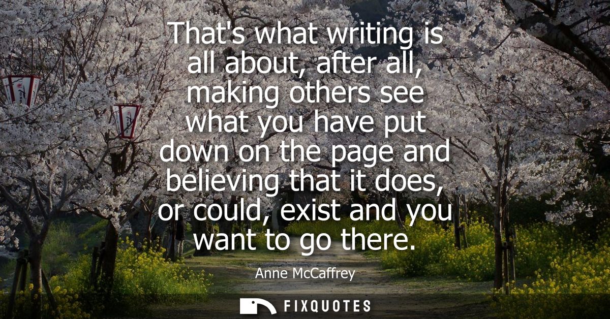 Thats what writing is all about, after all, making others see what you have put down on the page and believing that it d