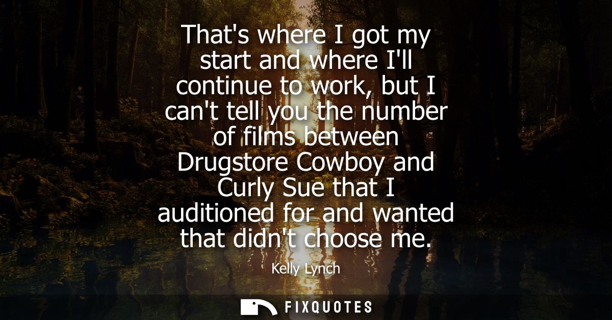 Thats where I got my start and where Ill continue to work, but I cant tell you the number of films between Drugstore Cow