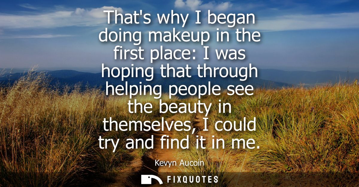 Thats why I began doing makeup in the first place: I was hoping that through helping people see the beauty in themselves