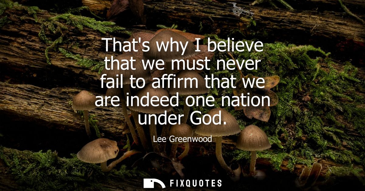 Thats why I believe that we must never fail to affirm that we are indeed one nation under God
