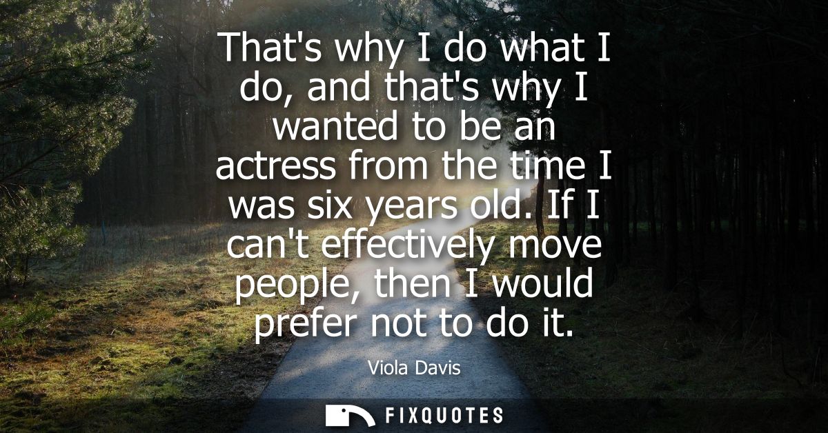Thats why I do what I do, and thats why I wanted to be an actress from the time I was six years old. If I cant effective