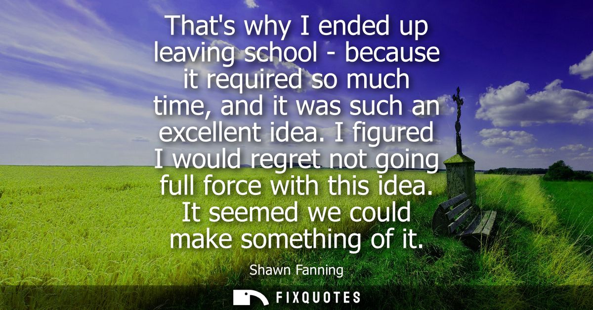 Thats why I ended up leaving school - because it required so much time, and it was such an excellent idea.