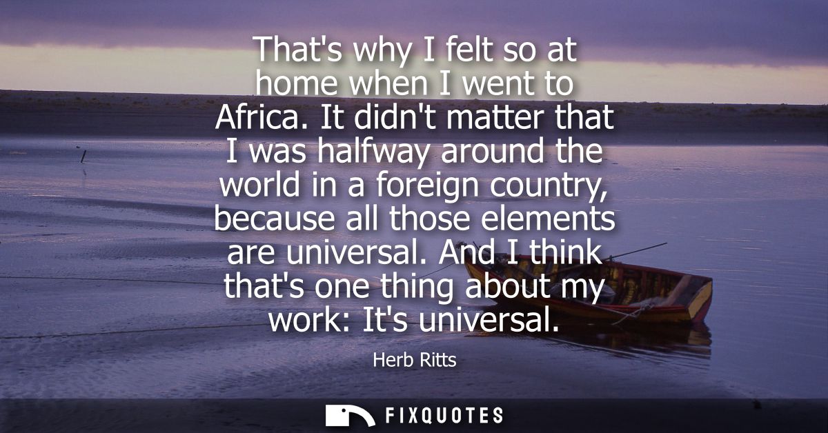 Thats why I felt so at home when I went to Africa. It didnt matter that I was halfway around the world in a foreign coun
