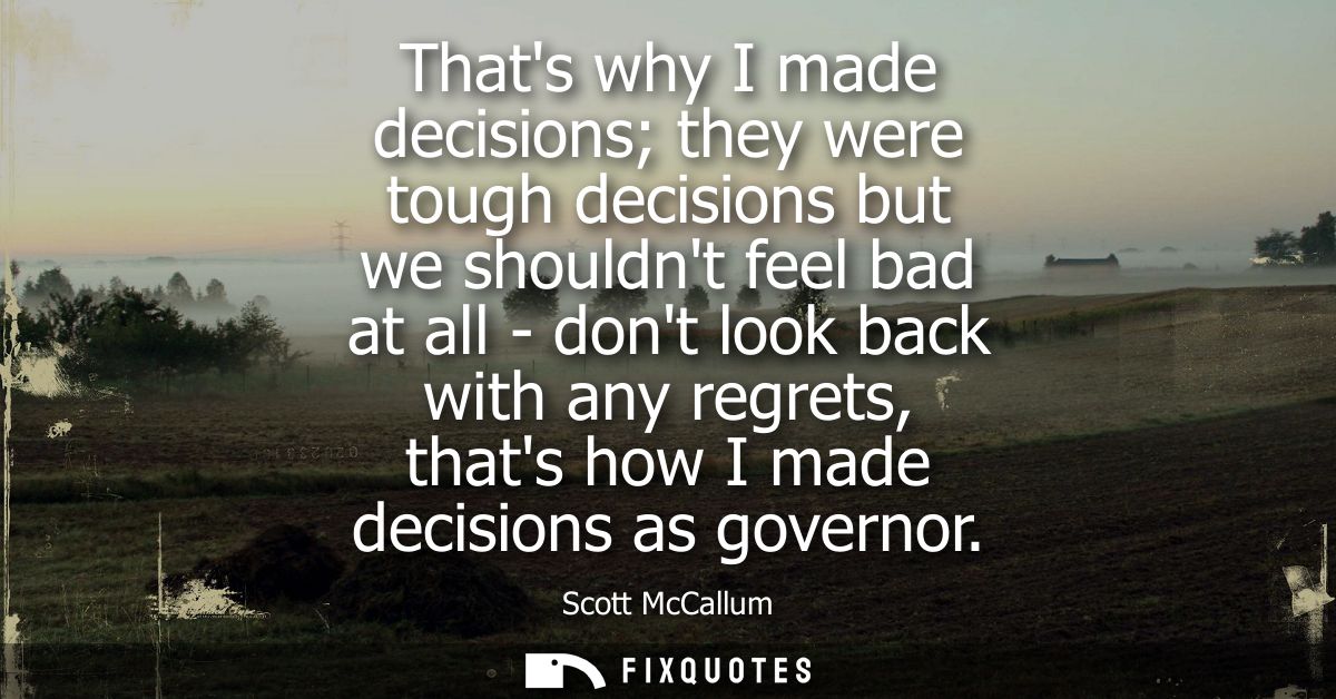 Thats why I made decisions they were tough decisions but we shouldnt feel bad at all - dont look back with any regrets, 