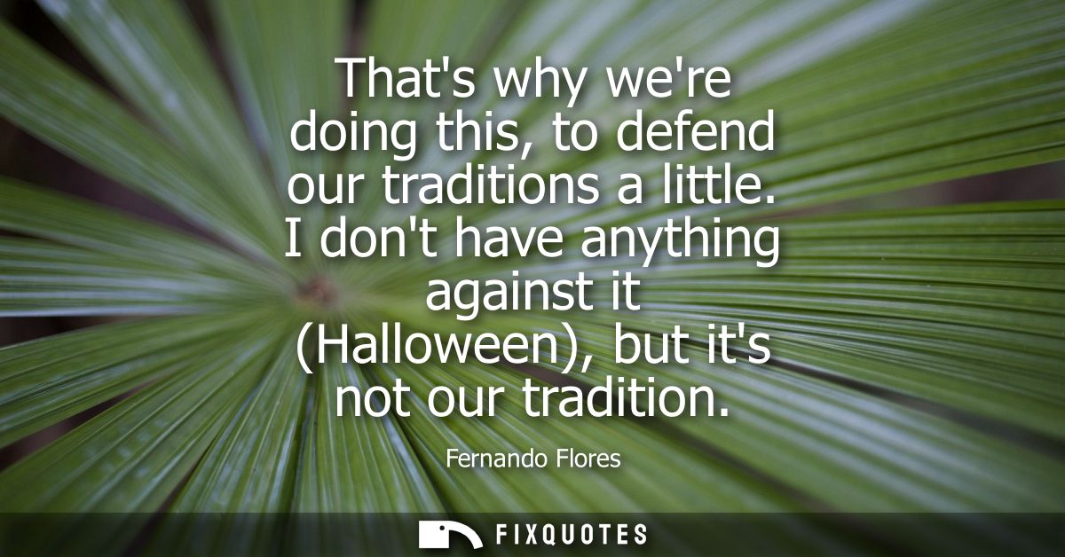 Thats why were doing this, to defend our traditions a little. I dont have anything against it (Halloween), but its not o