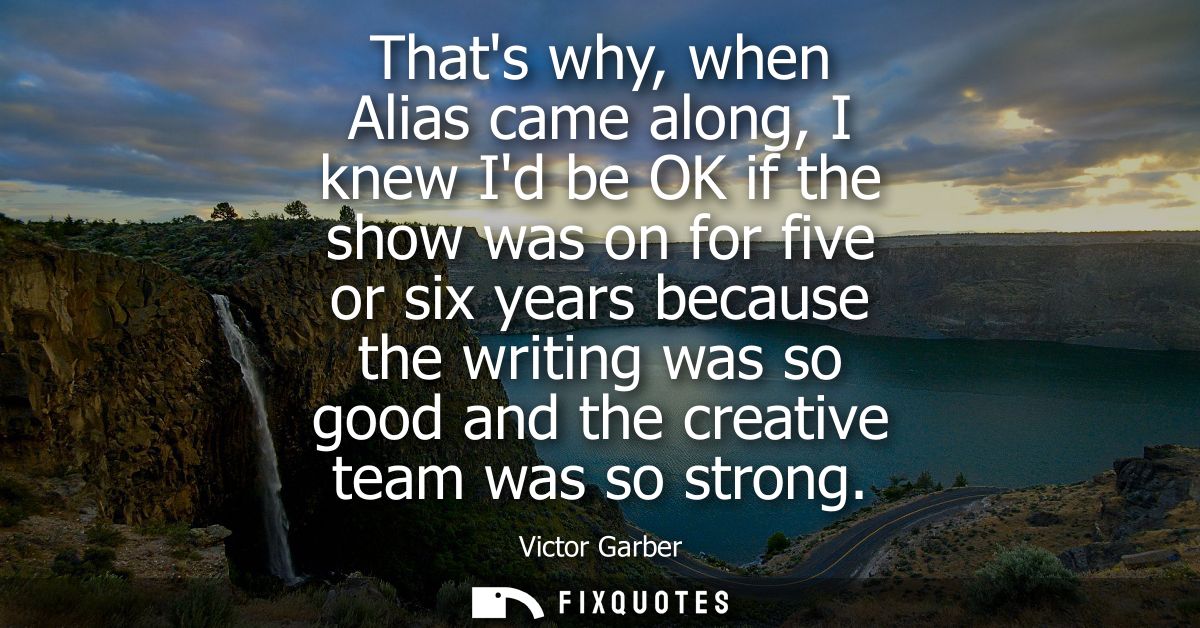 Thats why, when Alias came along, I knew Id be OK if the show was on for five or six years because the writing was so go