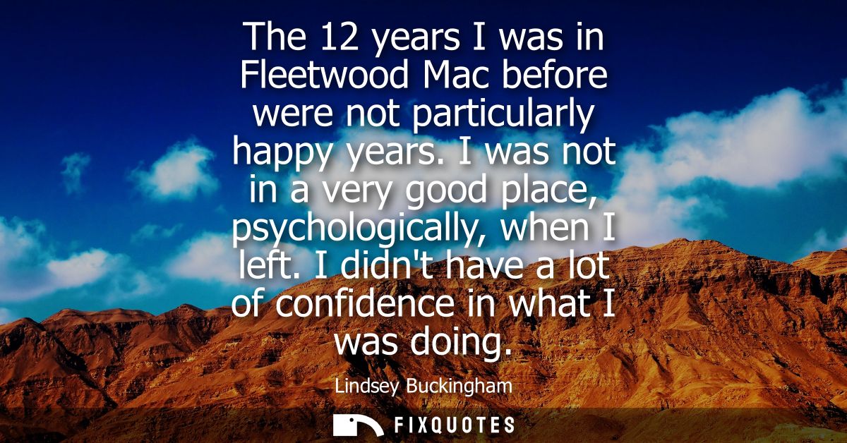 The 12 years I was in Fleetwood Mac before were not particularly happy years. I was not in a very good place, psychologi