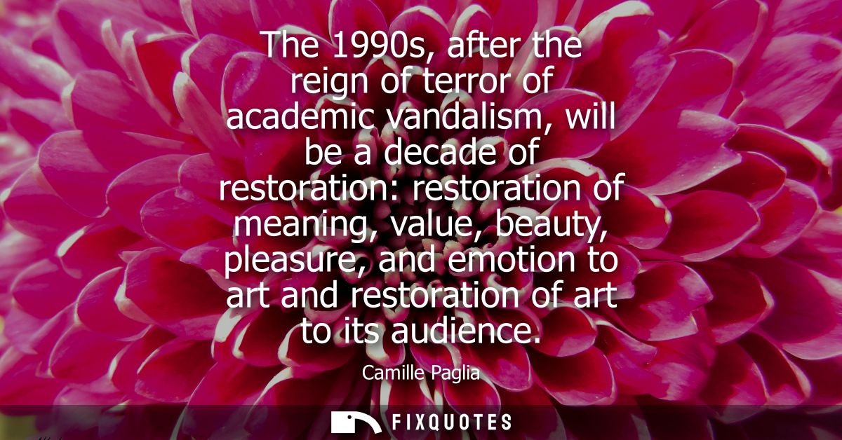 The 1990s, after the reign of terror of academic vandalism, will be a decade of restoration: restoration of meaning, val
