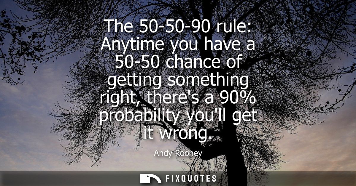 The 50-50-90 rule: Anytime you have a 50-50 chance of getting something right, theres a 90% probability youll get it wro