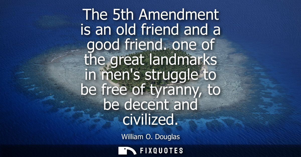 The 5th Amendment is an old friend and a good friend. one of the great landmarks in mens struggle to be free of tyranny,