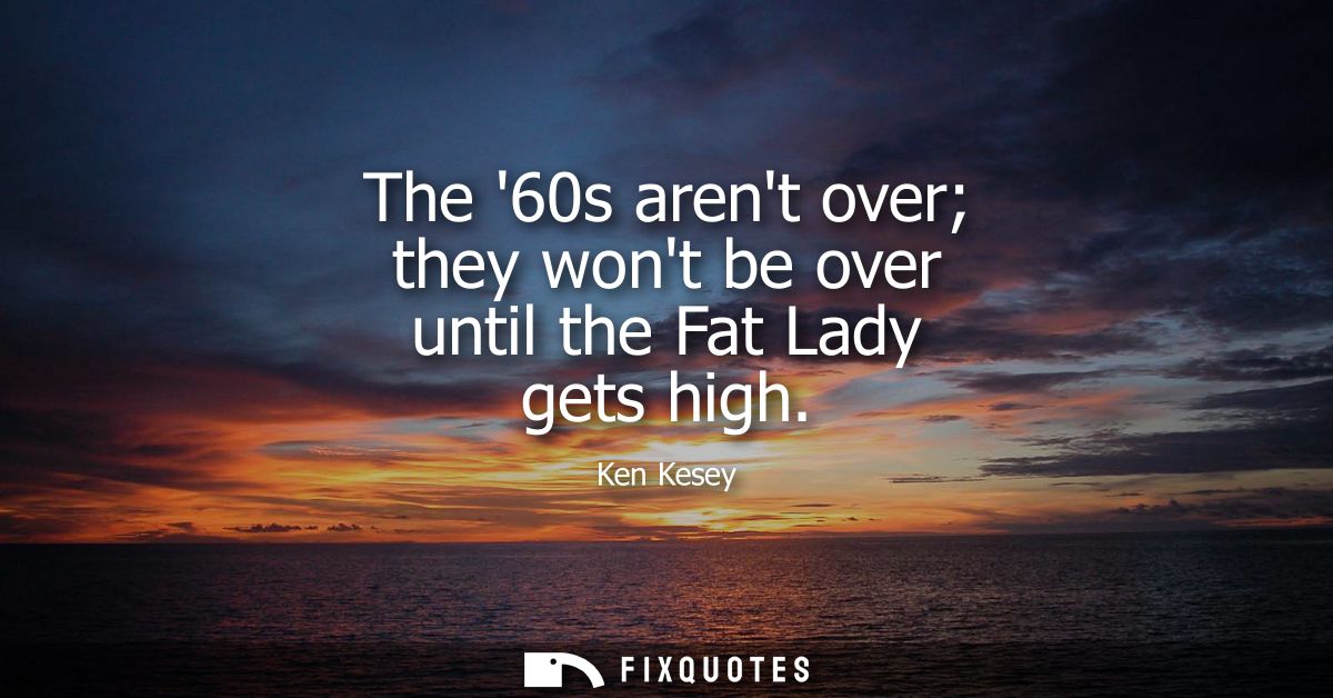 The 60s arent over they wont be over until the Fat Lady gets high