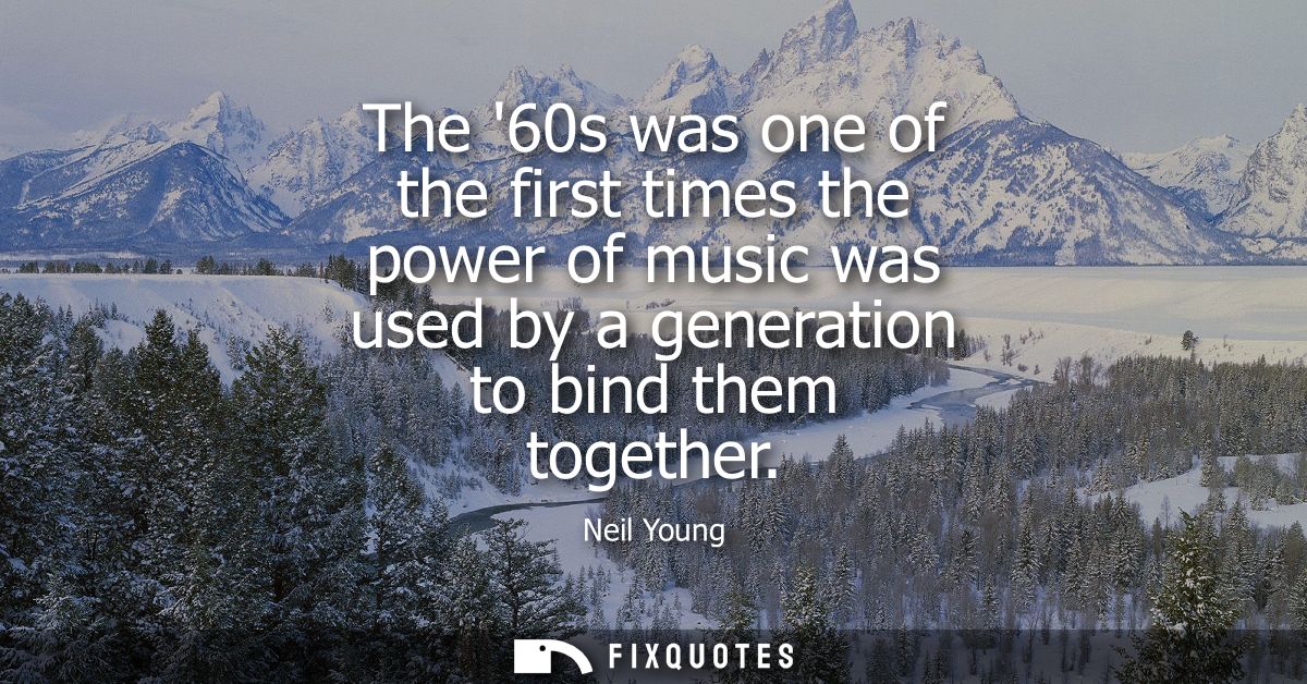 The 60s was one of the first times the power of music was used by a generation to bind them together